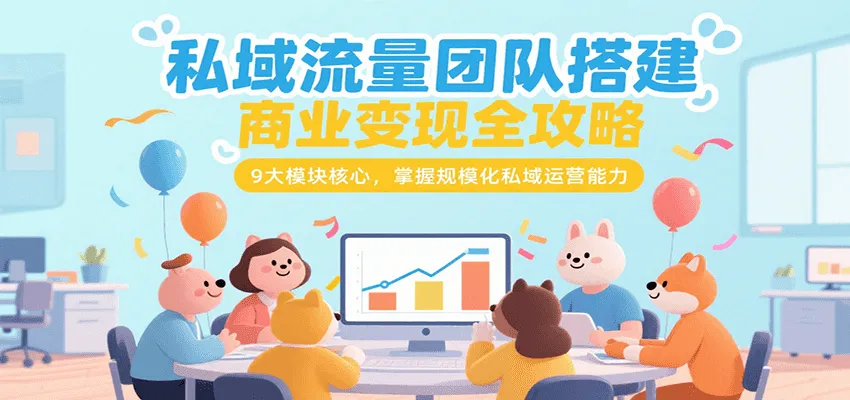 私域流量团队搭建商业变现全攻略，9大模块核心，掌握规模化私域运营能力