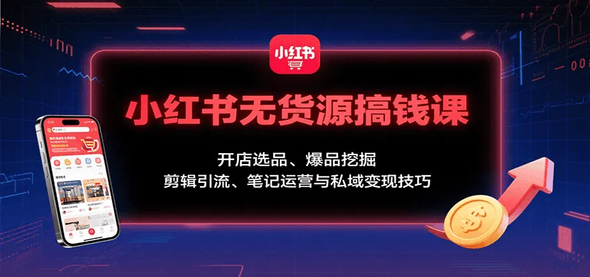 小红书无货源搞钱课：开店选品、爆品挖掘，剪辑引流、笔记运营与私域变现技巧