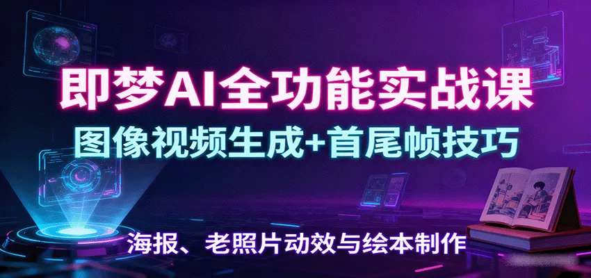 即梦AI全功能实战课：图像视频生成+首尾帧技巧，海报、老照片动效与绘本制作