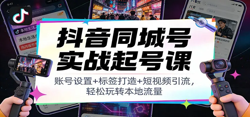 抖音同城号实战起号课：账号设置+标签打造+短视频引流，轻松玩转本地流量