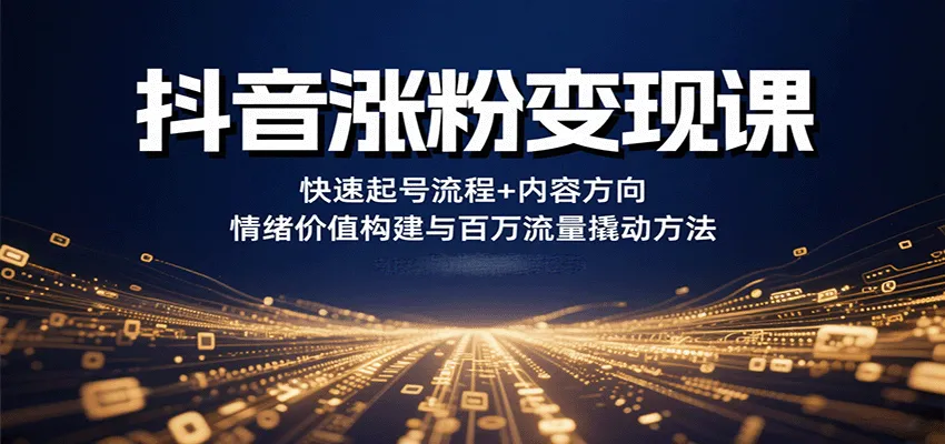 抖音涨粉变现课，快速起号流程+内容方向+情绪价值构建与百万流量撬动方法