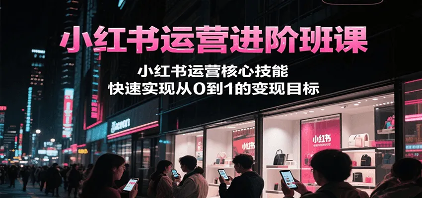 小红书运营进阶班课，小红书运营核心技能，快速实现从0到1的变现目标
