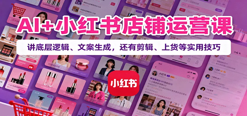 AI+小红书店铺运营课：讲底层逻辑、文案生成，还有剪辑、上货等实用技巧