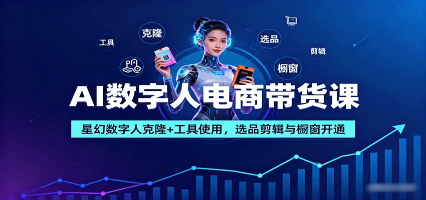 AI数字人电商带货课：星幻数字人克隆+工具使用，选品剪辑与橱窗开通