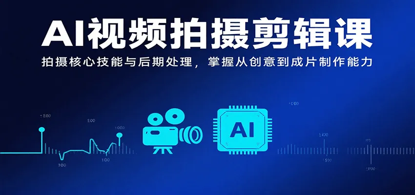 AI视频拍摄剪辑课，拍摄核心技能与后期处理，掌握从创意到成片制作能力