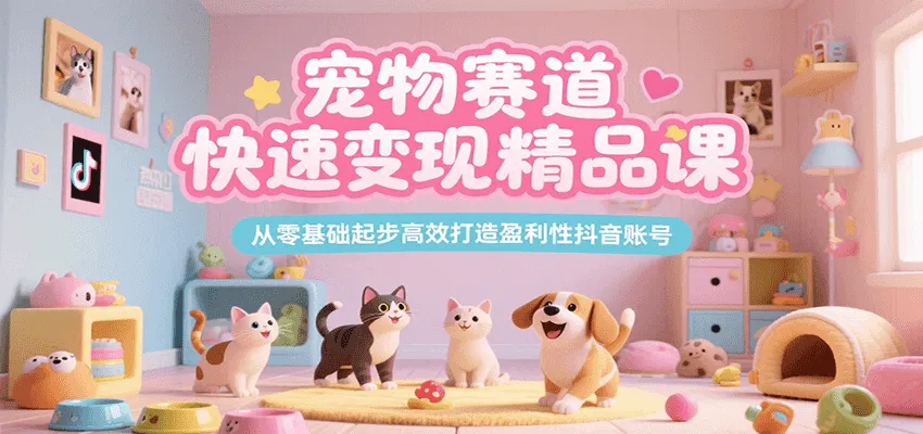 宠物赛道快速变现精品课，从零基础起步高效打造盈利性抖音账号