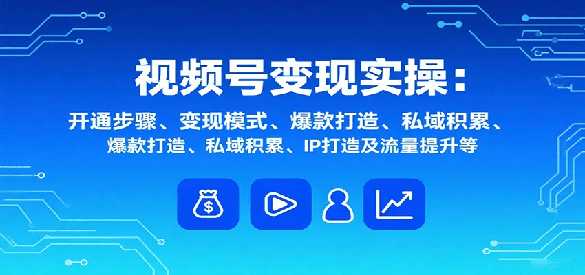 视频号变现实操，含开通步骤、变现模式、爆款打造、私域积累、IP打造及流量提升等