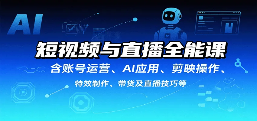 短视频与直播全能课，含账号运营、AI应用、剪映操作、特效制作、带货及直播技巧等