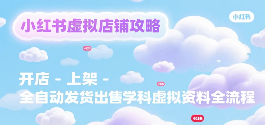 小红书虚拟店铺攻略，开店-上架-全自动发货出售学科虚拟资料完整流程