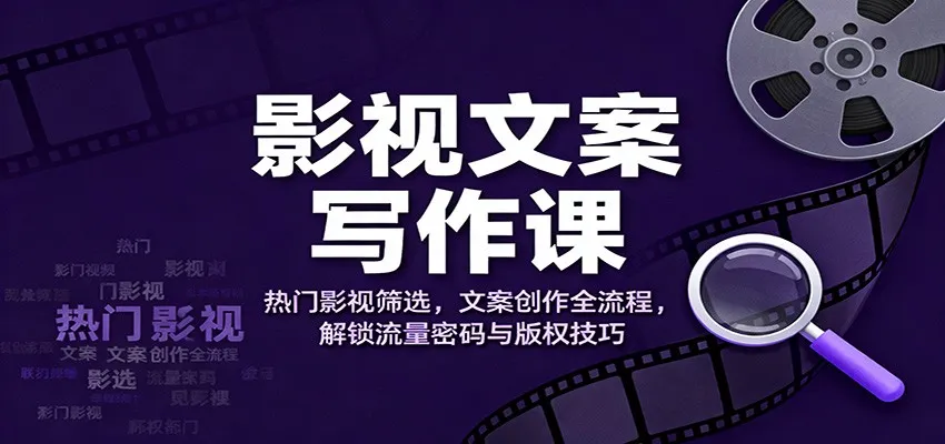 影视文案写作课：热门影视筛选，文案创作全流程，解锁流量密码与版权技巧