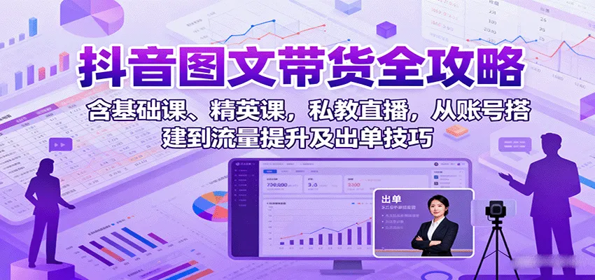 抖音图文带货全攻略：含基础课、精英课，私教直播，从账号搭建到流量提升及出单技巧