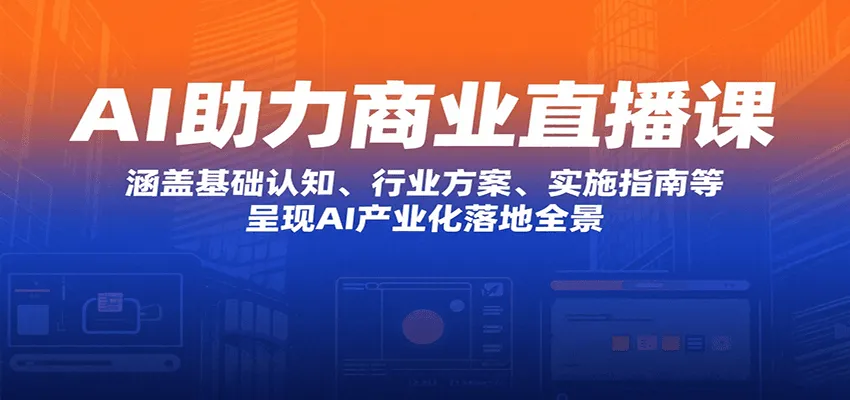 AI助力商业直播课：涵盖基础认知、行业方案、实施指南等，呈现AI产业化落地全景
