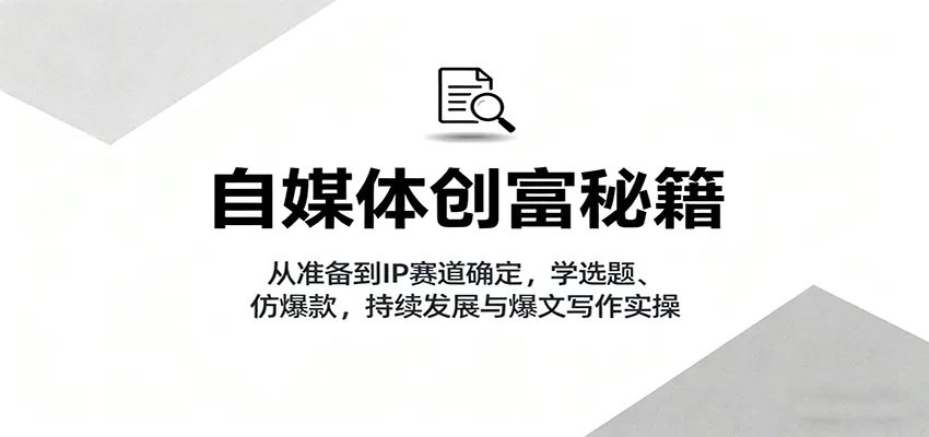 自媒体创富秘籍：从准备到IP赛道确定，学选题、仿爆款，持续发展与爆文写作实操