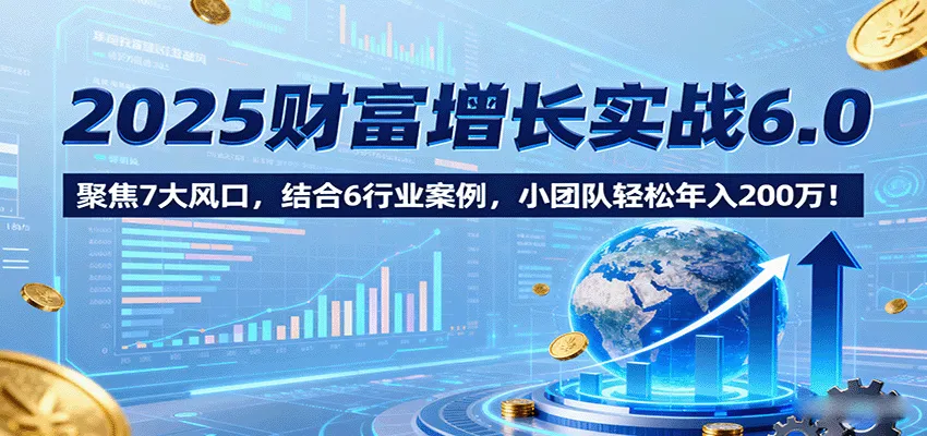 2025财富增长实战6.0，聚焦7大风口，结合6行业案例，小团队轻松年入200万！