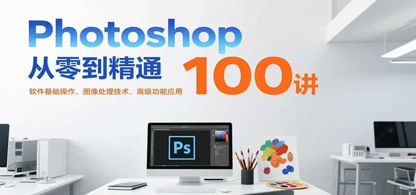 Photoshop从零到精通100讲：软件基础操作、图像处理技术、高级功能应用