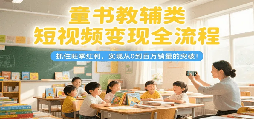 童书教辅类短视频变现全流程，抓住旺季红利，实现从0到百万销量的突破！