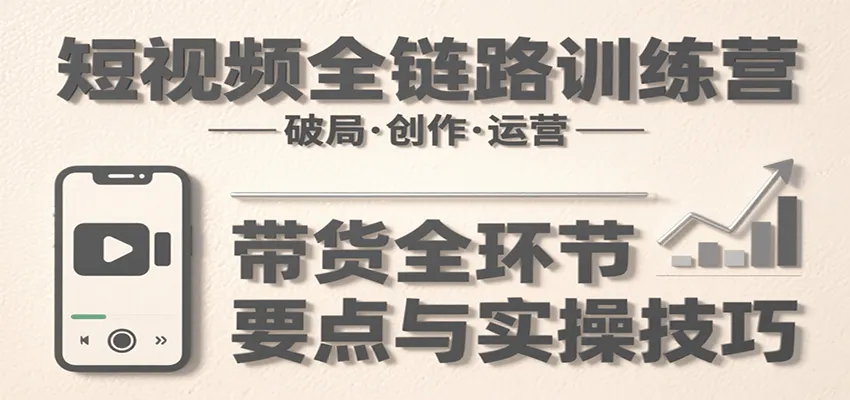 短视频全链路训练营：含破局、创作、运营、带货等多方面，详解各环节要点与实操技巧