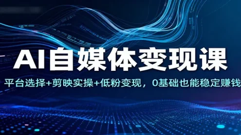 AI自媒体变现课：平台选择+剪映实操+低粉变现，0基础也能稳定赚钱