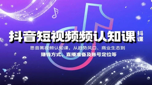 抖音短视频认知课，从趋势风口、商业生态到赚钱方式、直播准备及账号定位等