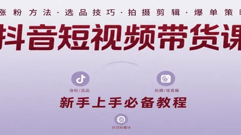 抖音短视频带货课：涵盖涨粉、选品、拍摄、剪辑等，教实操，助你从0到1实现爆单