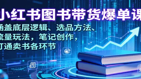 小红书图书带货爆单课：涵盖底层逻辑、选品方法、流量玩法，笔记创作，打通卖书各环节