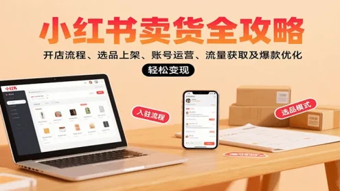 小红书卖货全攻略：开店流程、选品上架、账号运营、流量获取及爆款优化，轻松变现
