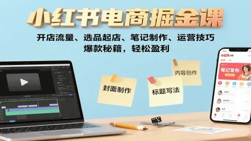 小红书电商掘金课：开店流量、选品起店、笔记制作、运营技巧，爆款秘籍，轻松盈利