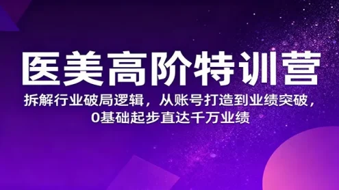 医美高阶特训营，拆解行业破局逻辑，从账号打造到业绩突破，0基础起步直达千万业绩