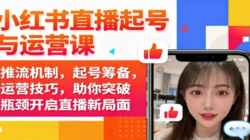 小红书直播起号与运营课：推流机制，起号筹备，运营技巧，助你突破瓶颈开启直播新局面
