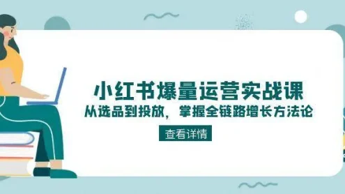 小红书爆量运营实战课：从选品到投放，掌握全链路增长方法论