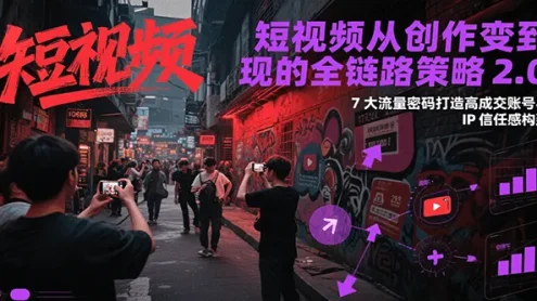 短视频从创作到变现的全链路策略2.0，7大流量密码构建IP信任感打造高成交账号
