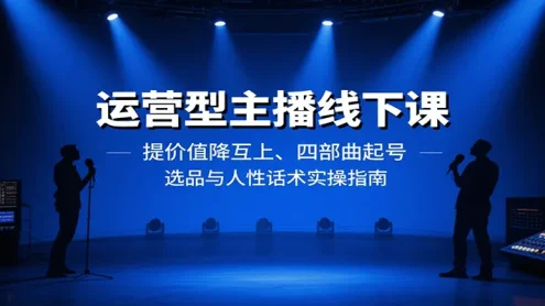 运营型主播线下课：提价值降互上、四部曲起号、选品与人性话术实操指南