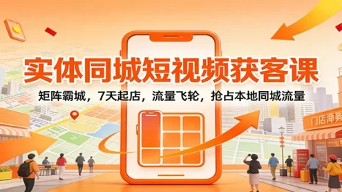 实体同城短视频获客课：矩阵霸城，7天起店，流量飞轮，抢占本地同城流量